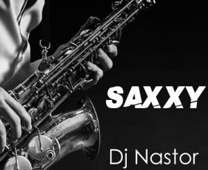 Dj Nastor – Saxxy Ft. AraSoulSax & ZarKeyz