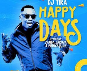 DJ Tira - Happy Days Ft. Zanda Zakuza & Prince Bulo