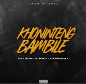 Touch of Soul – Khonintengbambile Ft. ULwaz no Makhula & Magibela