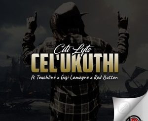 Dj Citi Lyts – Cel’Ukuthi Ft. Touchline, Gigi Lamayne & Red Button